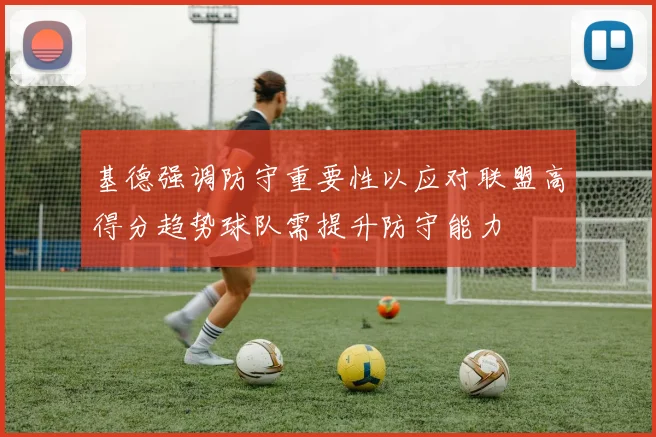 基德强调防守重要性以应对联盟高得分趋势球队需提升防守能力