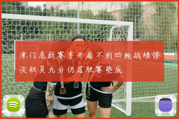 津门虎新赛季开局不利四轮战绩惨淡积负九分仍居联赛垫底