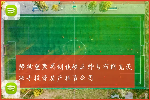 师徒重聚再创佳绩瓜帅与布斯克茨联手投资房产租赁公司
