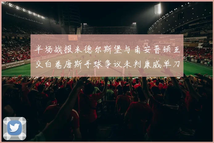 半场战报米德尔斯堡与南安普顿互交白卷唐斯手球争议未判康威单刀击中立柱