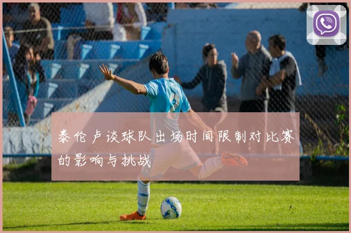 泰伦卢谈球队出场时间限制对比赛的影响与挑战