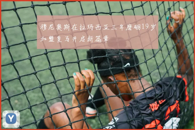 穆尼奥斯在拉玛西亚三年磨砺19岁加盟皇马开启新篇章