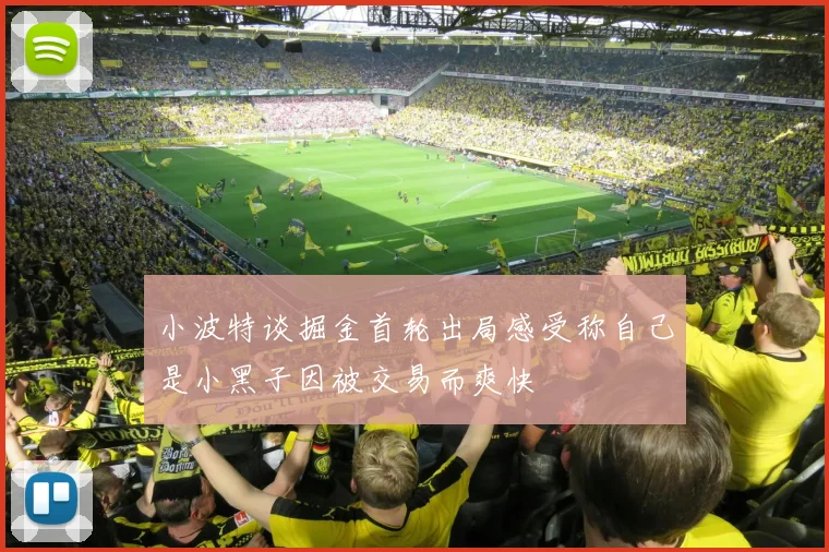 小波特谈掘金首轮出局感受称自己是小黑子因被交易而爽快