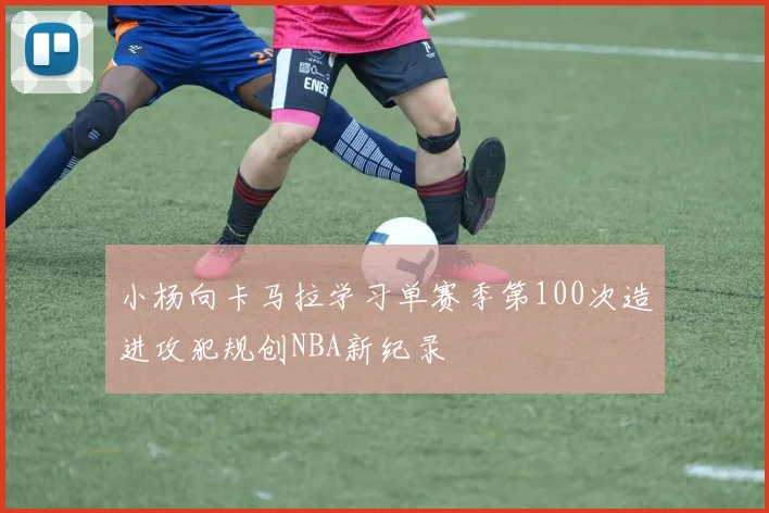小杨向卡马拉学习单赛季第100次造进攻犯规创NBA新纪录