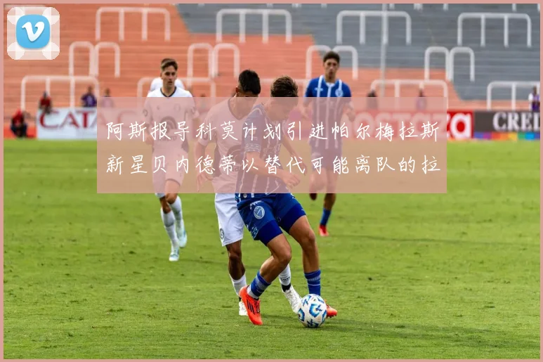 阿斯报导科莫计划引进帕尔梅拉斯新星贝内德蒂以替代可能离队的拉蒙