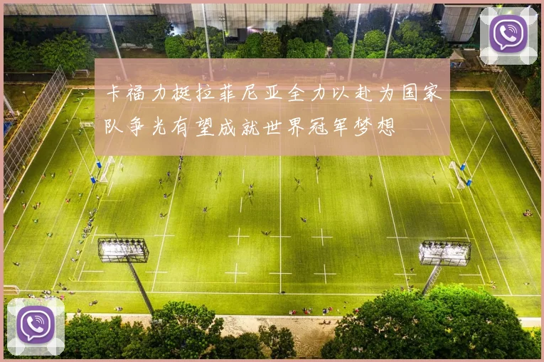 卡福力挺拉菲尼亚全力以赴为国家队争光有望成就世界冠军梦想
