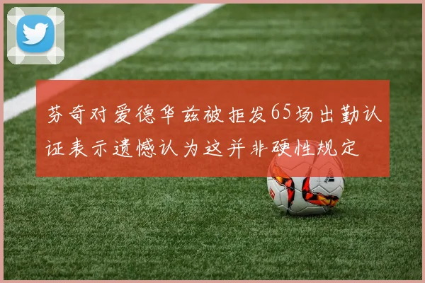 芬奇对爱德华兹被拒发65场出勤认证表示遗憾认为这并非硬性规定