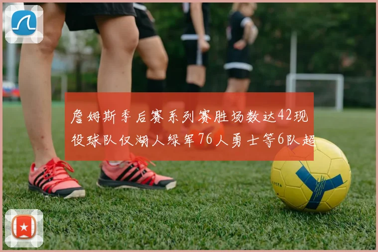詹姆斯季后赛系列赛胜场数达42现役球队仅湖人绿军76人勇士等6队超越他