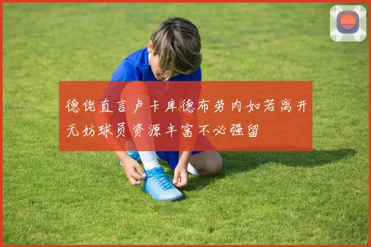 德佬直言卢卡库德布劳内如若离开无妨球员资源丰富不必强留