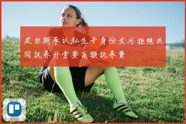 皮尔斯承认私生子身份女方拒绝共同抚养并索要高额抚养费