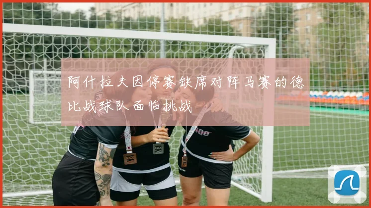 阿什拉夫因停赛缺席对阵马赛的德比战球队面临挑战
