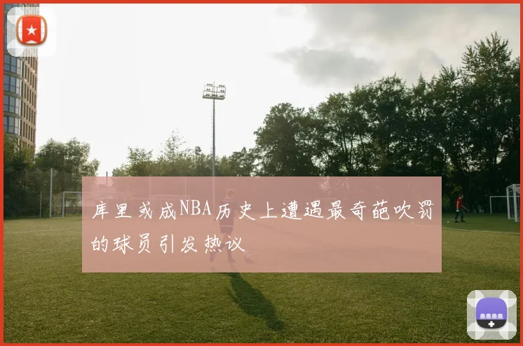 库里或成NBA历史上遭遇最奇葩吹罚的球员引发热议