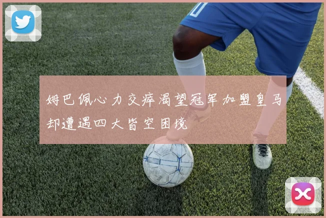 姆巴佩心力交瘁渴望冠军加盟皇马却遭遇四大皆空困境