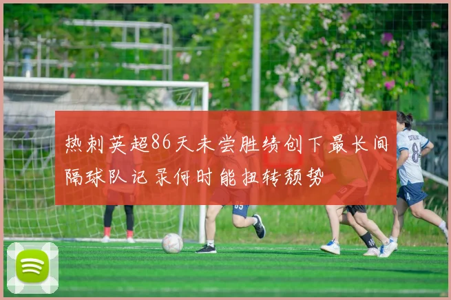 热刺英超86天未尝胜绩创下最长间隔球队记录何时能扭转颓势