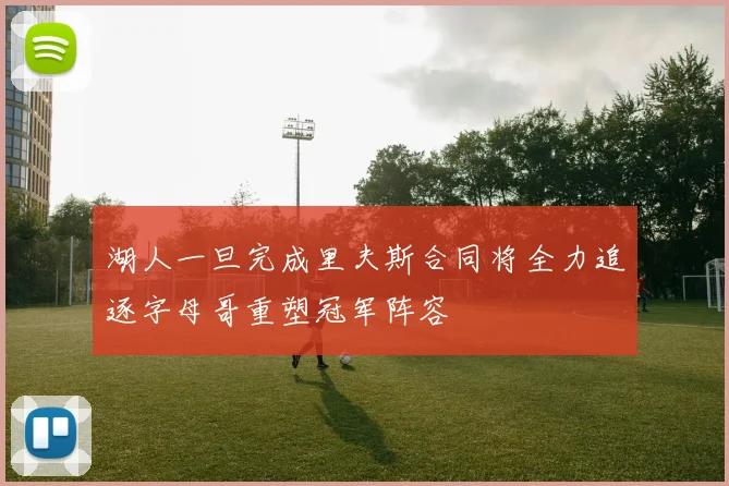 湖人一旦完成里夫斯合同将全力追逐字母哥重塑冠军阵容
