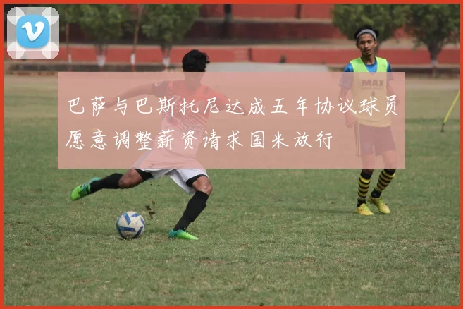 巴萨与巴斯托尼达成五年协议球员愿意调整薪资请求国米放行