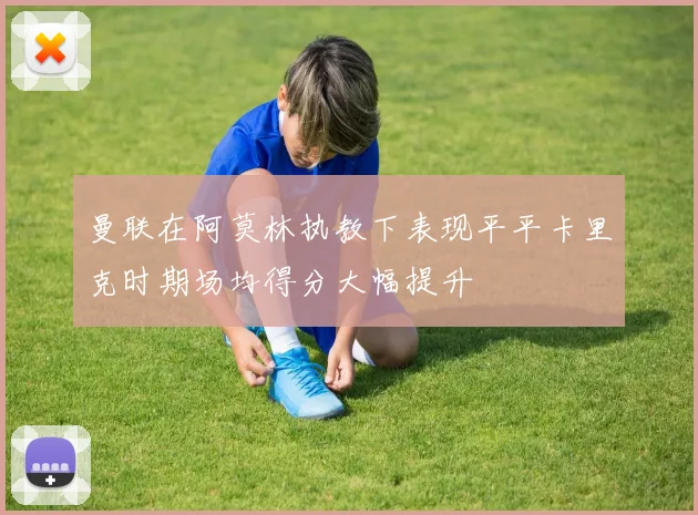 曼联在阿莫林执教下表现平平卡里克时期场均得分大幅提升