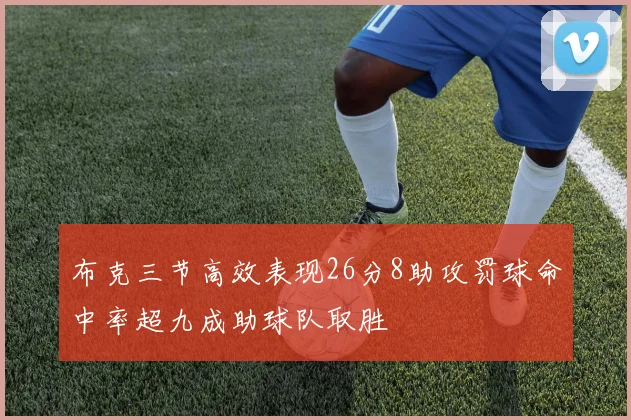 布克三节高效表现26分8助攻罚球命中率超九成助球队取胜