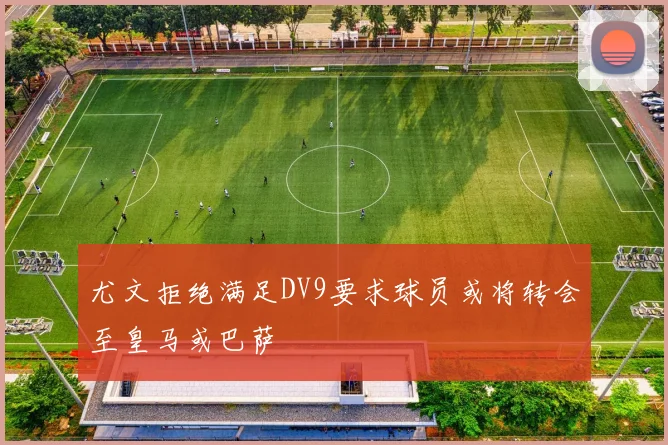尤文拒绝满足DV9要求球员或将转会至皇马或巴萨