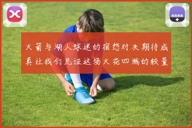 火箭与湖人球迷的宿怨对决期待成真让我们见证这场火花四溅的较量