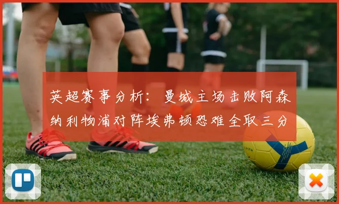 英超赛事分析：曼城主场击败阿森纳利物浦对阵埃弗顿恐难全取三分