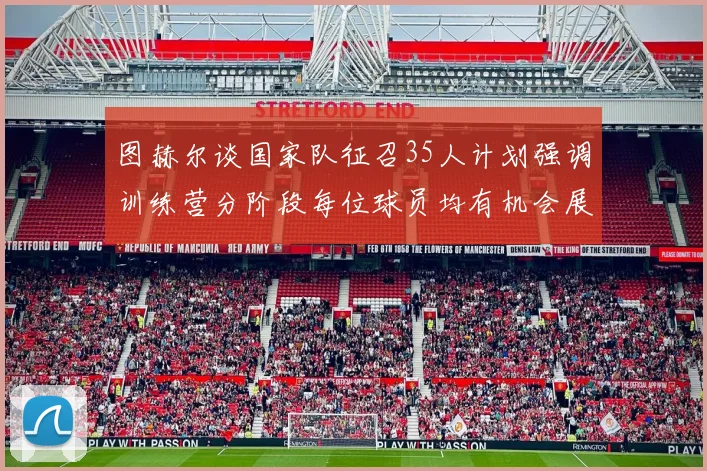 图赫尔谈国家队征召35人计划强调训练营分阶段每位球员均有机会展示自己