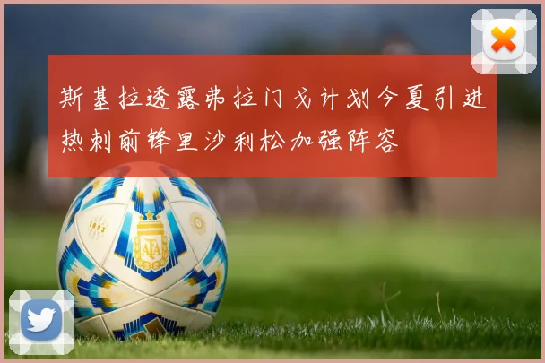 斯基拉透露弗拉门戈计划今夏引进热刺前锋里沙利松加强阵容