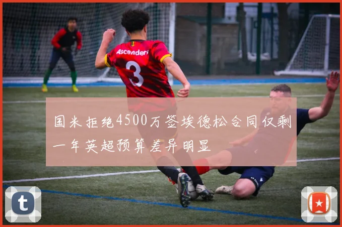 国米拒绝4500万签埃德松合同仅剩一年英超预算差异明显