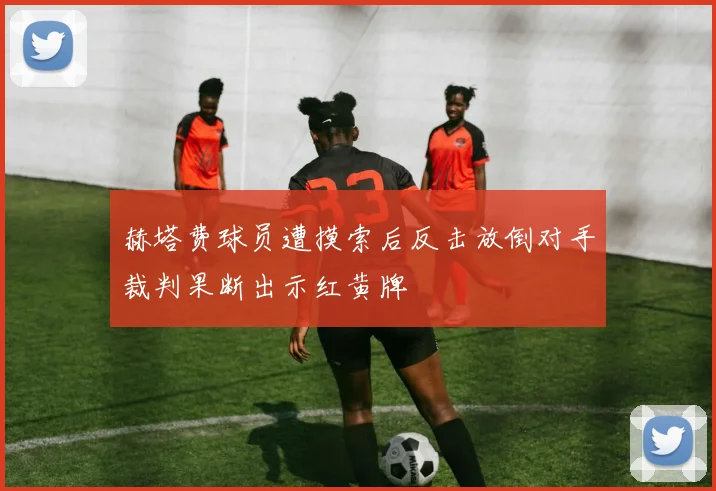 赫塔费球员遭摸索后反击放倒对手裁判果断出示红黄牌