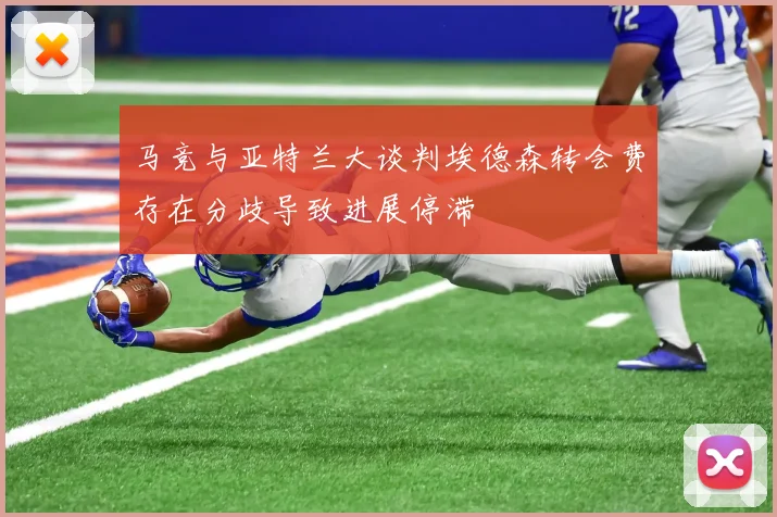 马竞与亚特兰大谈判埃德森转会费存在分歧导致进展停滞